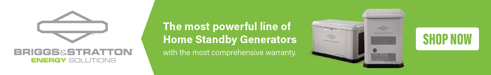Briggs & Stratton Banner: Two Briggs & Stratton Generators overlay the image. Left side text reads: The most powerful line of Home Standby Generators. The Briggs & Stratton Logo is Upper Center over the text.
